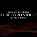 FIVE EASY STEPS TO RECORD VIDEOS LIKE A PRO
